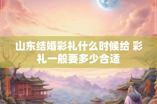 山东结婚彩礼什么时候给 彩礼一般要多少合适