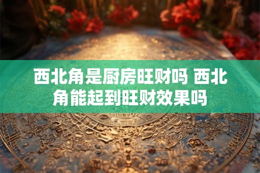 西北角是厨房旺财吗 西北角能起到旺财效果吗