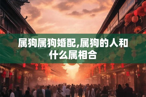 属狗属狗婚配,属狗的人和什么属相合