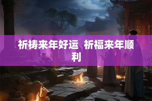 祈祷来年好运 祈福来年顺利 祈祷来年好运 祈福来年顺利