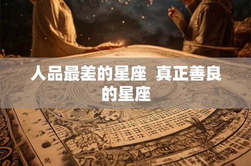 人品最差的星座  真正善良的星座