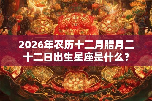 2026年农历十二月腊月二十二日出生星座是什么? 2026年农历十二月腊月二十二日出生星座是什么?