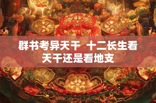 群书考异天干 十二长生看天干还是看地支 群书考异天干 十二长生看天干还是看地支