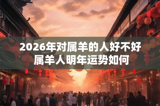 2026年对属羊的人好不好 属羊人明年运势如何