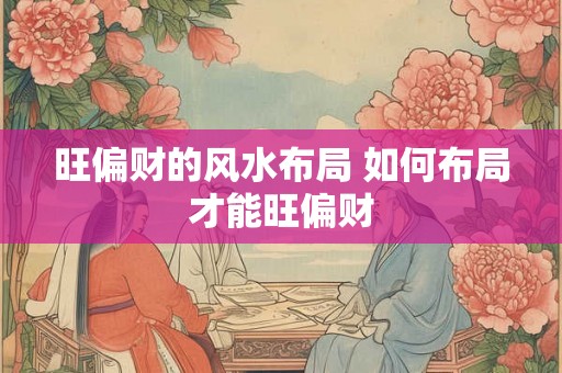 旺偏财的风水布局 如何布局才能旺偏财 旺偏财的风水布局 如何布局才能旺偏财