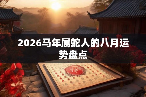 2026马年属蛇人的八月运势盘点 2026马年属蛇人的八月运势盘点