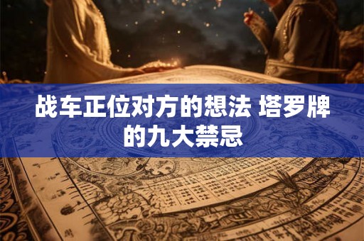 战车正位对方的想法 塔罗牌的九大禁忌 战车正位对方的想法 塔罗牌的九大禁忌
