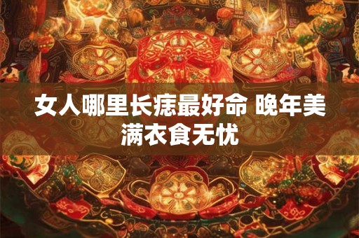 女人哪里长痣最好命 晚年美满衣食无忧