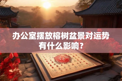 办公室摆放榕树盆景对运势有什么影响？