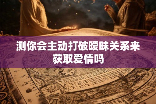 测你会主动打破暧昧关系来获取爱情吗