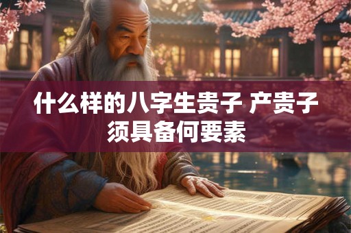 什么样的八字生贵子 产贵子须具备何要素