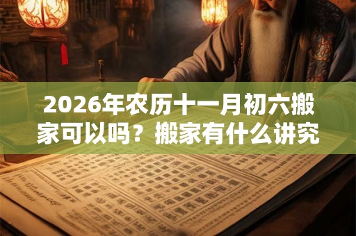 2026年农历十一月初六搬家可以吗?搬家有什么讲究? 2026年农历十一月初六搬家可以吗?搬家有什么讲究?