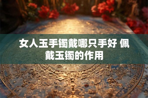 女人玉手镯戴哪只手好 佩戴玉镯的作用