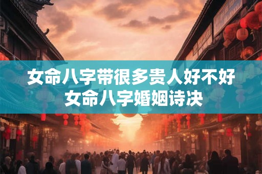 女命八字带很多贵人好不好 女命八字婚姻诗决 女命八字带很多贵人好不好 女命八字婚姻诗决