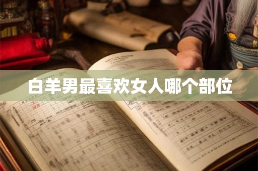 白羊男最喜欢女人哪个部位 白羊男最喜欢女人哪个部位