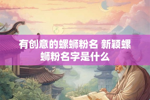 有创意的螺蛳粉名 新颖螺蛳粉名字是什么