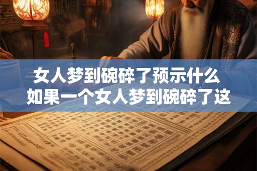 女人梦到碗碎了预示什么 如果一个女人梦到碗碎了这意味着什么
