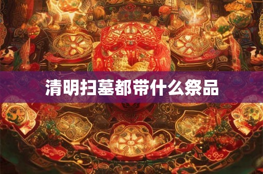 清明扫墓都带什么祭品 清明扫墓都带什么祭品