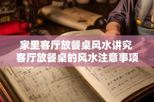 家里客厅放餐桌风水讲究 客厅放餐桌的风水注意事项