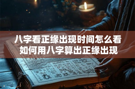 八字看正缘出现时间怎么看 如何用八字算出正缘出现时间 八字看正缘出现时间怎么看 如何用八字算出正缘出现时间