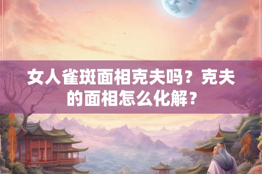 女人雀斑面相克夫吗？克夫的面相怎么化解？
