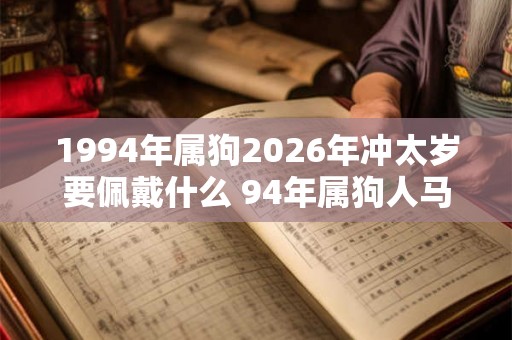 1994年属狗2026年冲太岁要佩戴什么 94年属狗人马年犯太岁怎么化解 1994年属狗2026年冲太岁要佩戴什么 94年属狗人马年犯太岁怎么化解