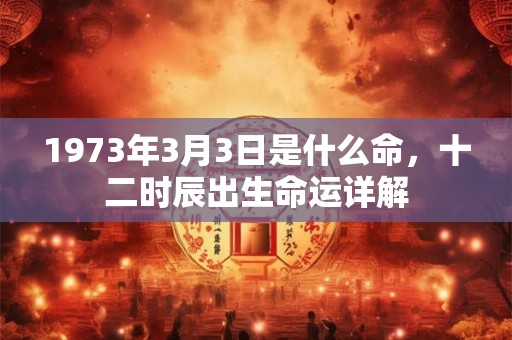 1973年3月3日是什么命，十二时辰出生命运详解
