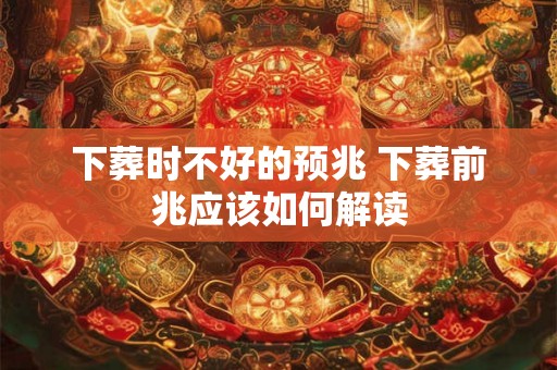 下葬时不好的预兆 下葬前兆应该如何解读