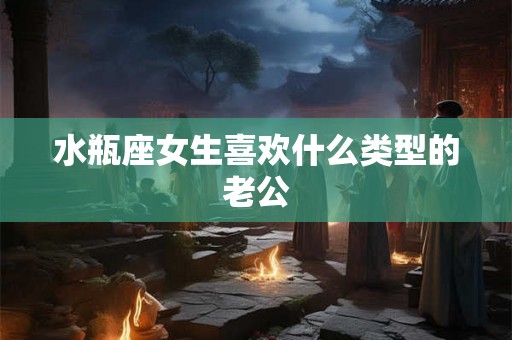 水瓶座女生喜欢什么类型的老公