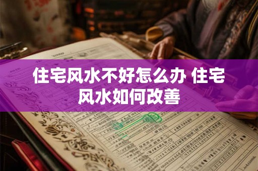 住宅风水不好怎么办 住宅风水如何改善