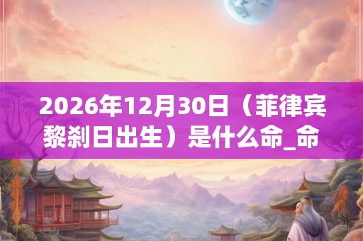 2026年12月30日（菲律宾黎刹日出生）是什么命_命运如何