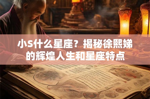 小S什么星座？揭秘徐熙娣的辉煌人生和星座特点