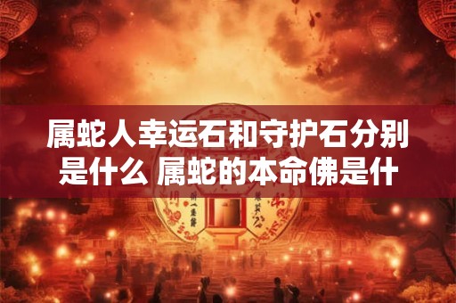 属蛇人幸运石和守护石分别是什么 属蛇的本命佛是什么