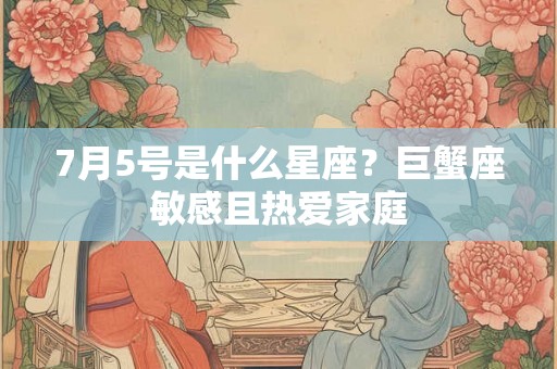 7月5号是什么星座?巨蟹座敏感且热爱家庭 7月5号是什么星座?巨蟹座敏感且热爱家庭