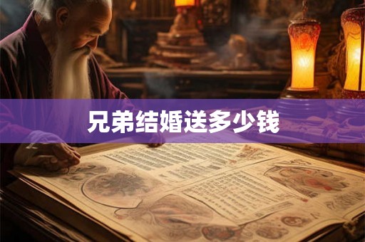 兄弟结婚送多少钱