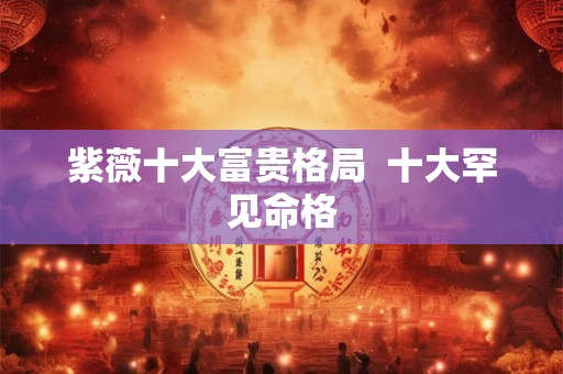 紫薇十大富贵格局  十大罕见命格
