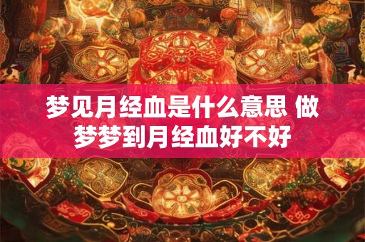 梦见月经血是什么意思 做梦梦到月经血好不好 梦见月经血是什么意思 做梦梦到月经血好不好