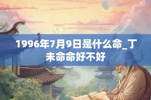 1996年7月9日是什么命_丁未命命好不好 1996年7月9日是什么命_丁未命命好不好