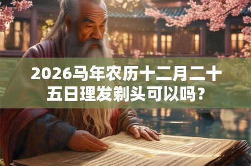 2026马年农历十二月二十五日理发剃头可以吗？