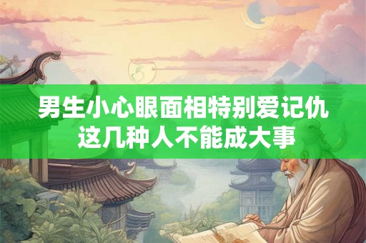 男生小心眼面相特别爱记仇 这几种人不能成大事
