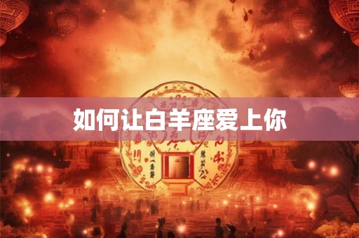 如何让白羊座爱上你
