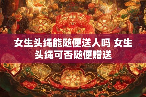 女生头绳能随便送人吗 女生头绳可否随便赠送
