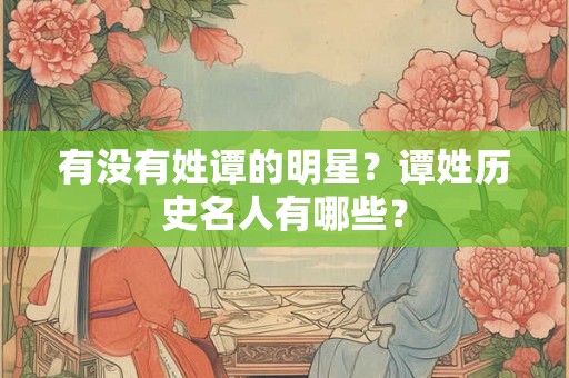 有没有姓谭的明星？谭姓历史名人有哪些？