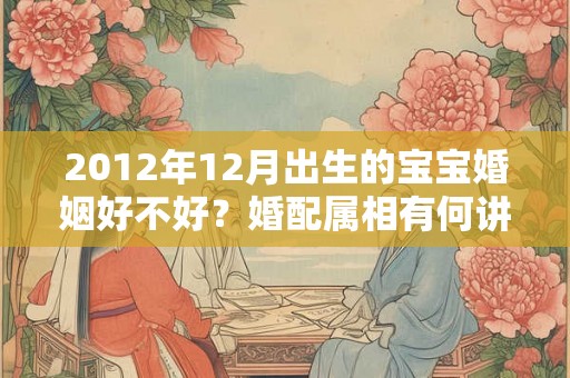 2012年12月出生的宝宝婚姻好不好？婚配属相有何讲究？