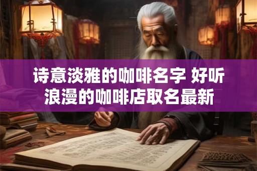 诗意淡雅的咖啡名字 好听浪漫的咖啡店取名最新