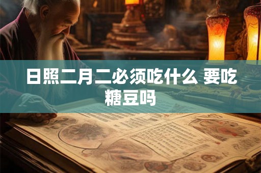 日照二月二必须吃什么 要吃糖豆吗 日照二月二必须吃什么 要吃糖豆吗