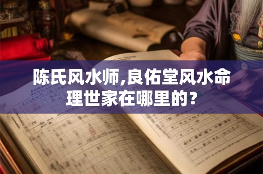 陈氏风水师,良佑堂风水命理世家在哪里的？