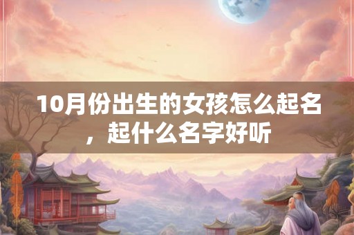 10月份出生的女孩怎么起名,起什么名字好听 10月份出生的女孩怎么起名,起什么名字好听