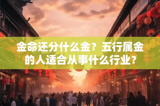 金命还分什么金?五行属金的人适合从事什么行业? 金命还分什么金?五行属金的人适合从事什么行业?