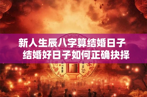 新人生辰八字算结婚日子 结婚好日子如何正确抉择 新人生辰八字算结婚日子 结婚好日子如何正确抉择